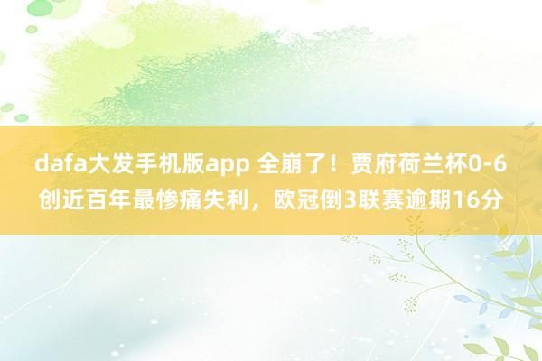 dafa大发手机版app 全崩了！贾府荷兰杯0-6创近百年最惨痛失利，欧冠倒3联赛逾期16分