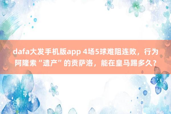dafa大发手机版app 4场5球难阻连败，行为阿隆索“遗产”的贡萨洛，能在皇马踢多久？