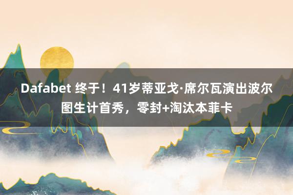 Dafabet 终于！41岁蒂亚戈·席尔瓦演出波尔图生计首秀，零封+淘汰本菲卡