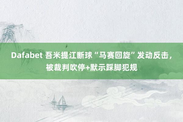 Dafabet 吾米提江断球“马赛回旋”发动反击，被裁判吹停+默示踩脚犯规