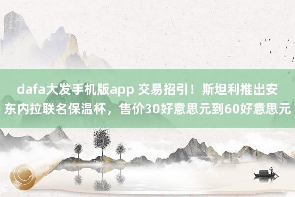 dafa大发手机版app 交易招引！斯坦利推出安东内拉联名保温杯，售价30好意思元到60好意思元