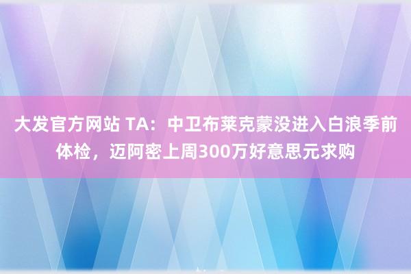 大发官方网站 TA：中卫布莱克蒙没进入白浪季前体检，迈阿密上周300万好意思元求购