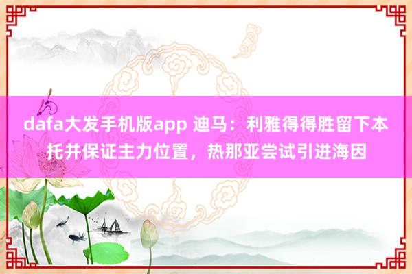 dafa大发手机版app 迪马：利雅得得胜留下本托并保证主力位置，热那亚尝试引进海因