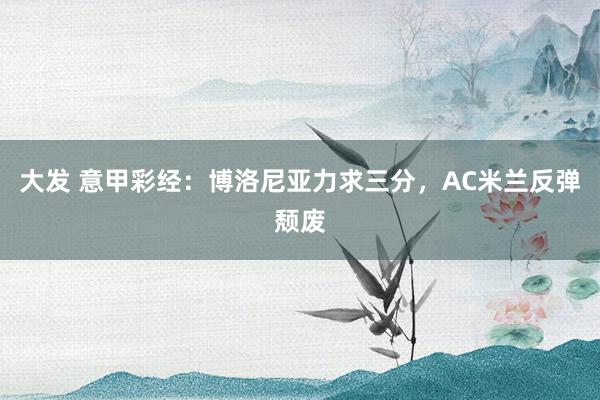 大发 意甲彩经：博洛尼亚力求三分，AC米兰反弹颓废