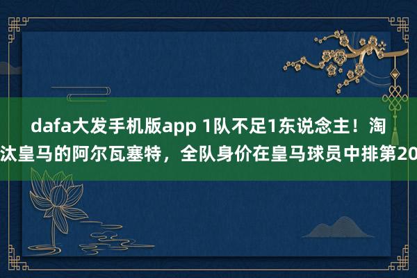 dafa大发手机版app 1队不足1东说念主！淘汰皇马的阿尔瓦塞特，全队身价在皇马球员中排第20