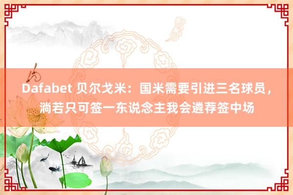 Dafabet 贝尔戈米：国米需要引进三名球员，淌若只可签一东说念主我会遴荐签中场