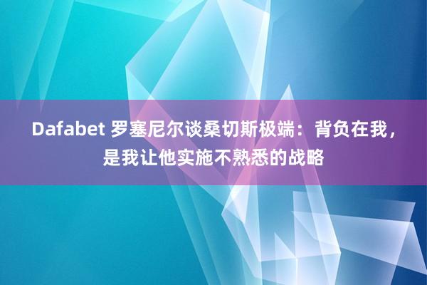 Dafabet 罗塞尼尔谈桑切斯极端：背负在我，是我让他实施不熟悉的战略