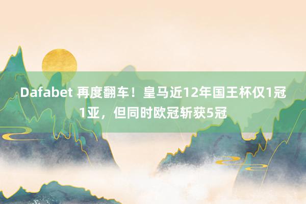 Dafabet 再度翻车！皇马近12年国王杯仅1冠1亚，但同时欧冠斩获5冠