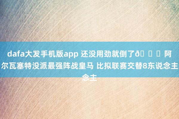 dafa大发手机版app 还没用劲就倒了😅阿尔瓦塞特没派最强阵战皇马 比拟联赛交替8东说念主