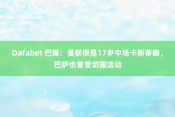 Dafabet 巴媒：曼联很是17岁中场卡斯蒂略，巴萨也曾受切履活动