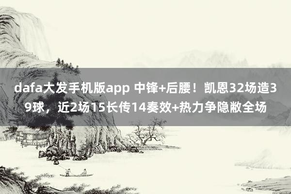 dafa大发手机版app 中锋+后腰！凯恩32场造39球，近2场15长传14奏效+热力争隐敝全场