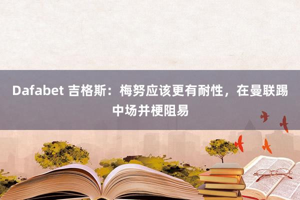 Dafabet 吉格斯：梅努应该更有耐性，在曼联踢中场并梗阻易
