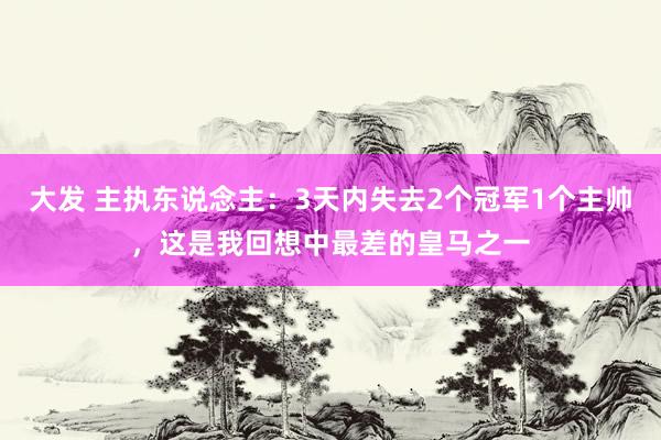 大发 主执东说念主：3天内失去2个冠军1个主帅，这是我回想中最差的皇马之一