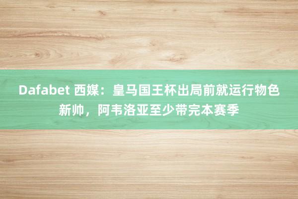 Dafabet 西媒：皇马国王杯出局前就运行物色新帅，阿韦洛亚至少带完本赛季