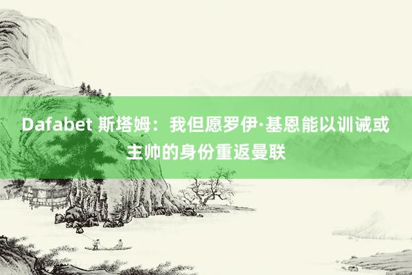 Dafabet 斯塔姆：我但愿罗伊·基恩能以训诫或主帅的身份重返曼联