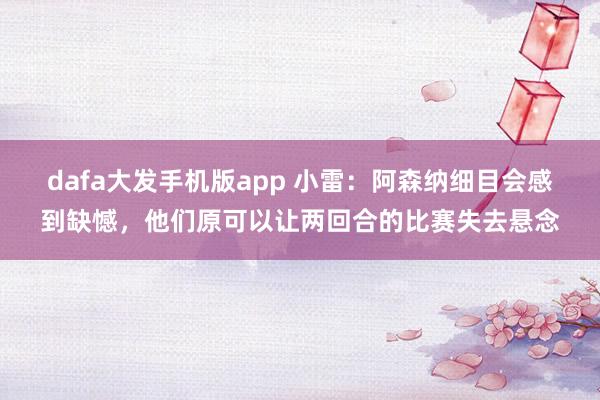 dafa大发手机版app 小雷：阿森纳细目会感到缺憾，他们原可以让两回合的比赛失去悬念