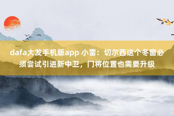 dafa大发手机版app 小雷：切尔西这个冬窗必须尝试引进新中卫，门将位置也需要升级