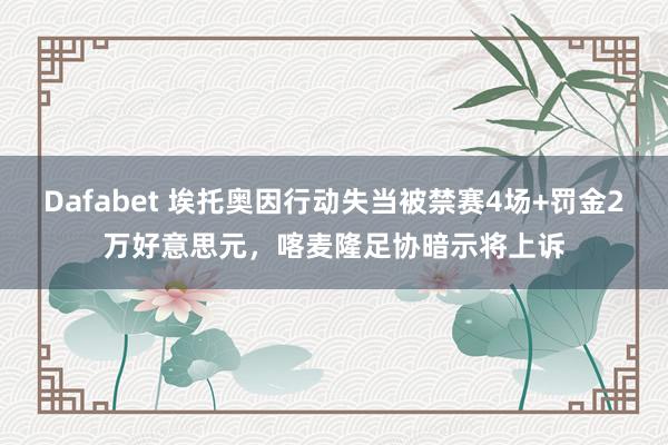 Dafabet 埃托奥因行动失当被禁赛4场+罚金2万好意思元，喀麦隆足协暗示将上诉