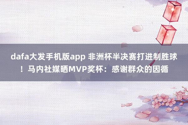 dafa大发手机版app 非洲杯半决赛打进制胜球！马内社媒晒MVP奖杯：感谢群众的因循