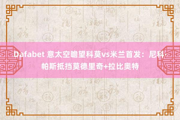 Dafabet 意太空瞻望科莫vs米兰首发：尼科·帕斯抵挡莫德里奇+拉比奥特