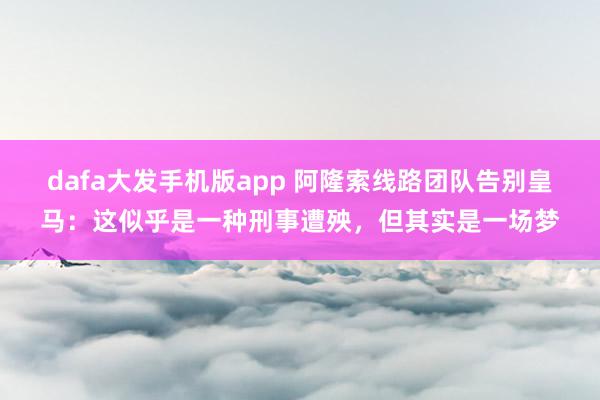 dafa大发手机版app 阿隆索线路团队告别皇马：这似乎是一种刑事遭殃，但其实是一场梦