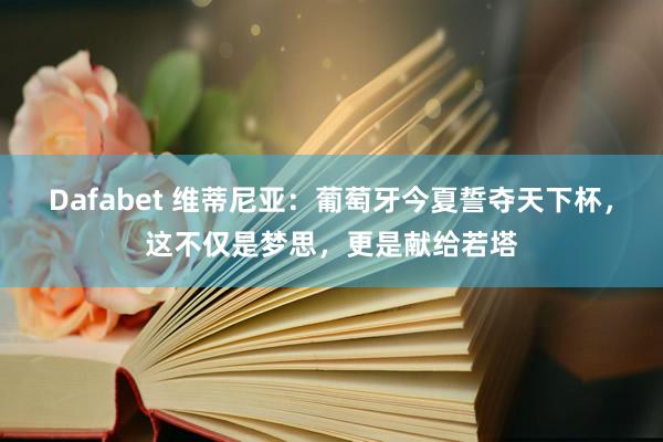 Dafabet 维蒂尼亚：葡萄牙今夏誓夺天下杯，这不仅是梦思，更是献给若塔