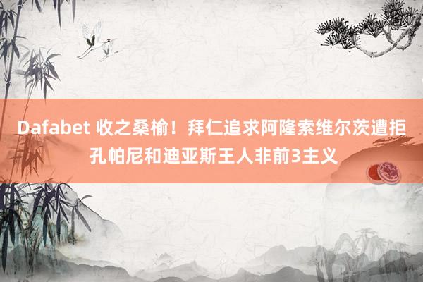 Dafabet 收之桑榆！拜仁追求阿隆索维尔茨遭拒 孔帕尼和迪亚斯王人非前3主义