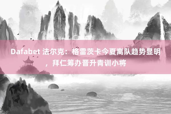 Dafabet 法尔克：格雷茨卡今夏离队趋势显明，拜仁筹办晋升青训小将
