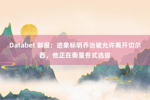 Dafabet 邮报：迹象标明乔治被允许离开切尔西，他正在衡量各式选拔