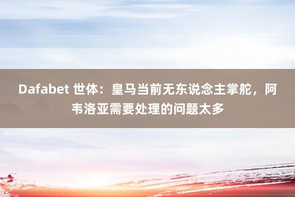 Dafabet 世体：皇马当前无东说念主掌舵，阿韦洛亚需要处理的问题太多