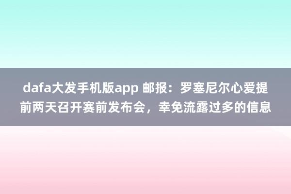 dafa大发手机版app 邮报：罗塞尼尔心爱提前两天召开赛前发布会，幸免流露过多的信息