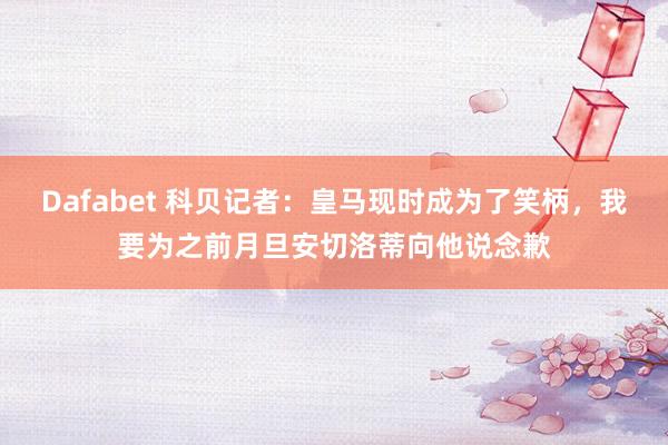 Dafabet 科贝记者：皇马现时成为了笑柄，我要为之前月旦安切洛蒂向他说念歉