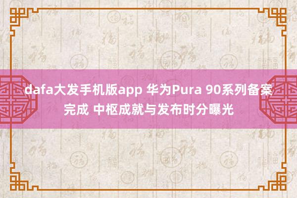 dafa大发手机版app 华为Pura 90系列备案完成 中枢成就与发布时分曝光