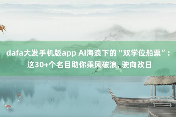 dafa大发手机版app AI海浪下的“双学位船票”: 这30+个名目助你乘风破浪， 驶向改日