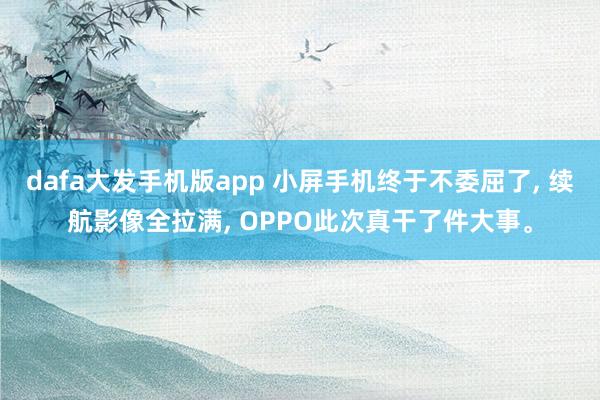 dafa大发手机版app 小屏手机终于不委屈了, 续航影像全拉满, OPPO此次真干了件大事。