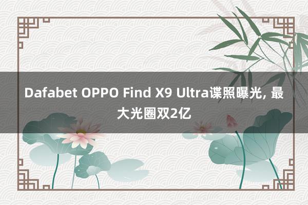 Dafabet OPPO Find X9 Ultra谍照曝光， 最大光圈双2亿