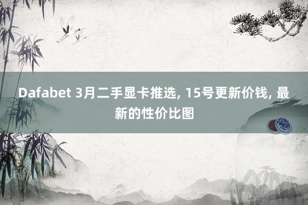 Dafabet 3月二手显卡推选, 15号更新价钱, 最新的性价比图