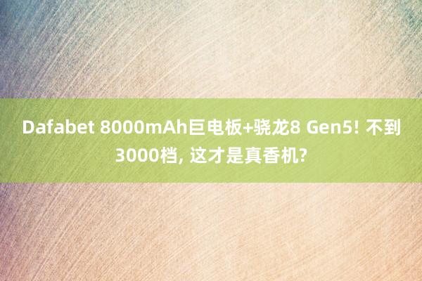 Dafabet 8000mAh巨电板+骁龙8 Gen5! 不到3000档， 这才是真香机?