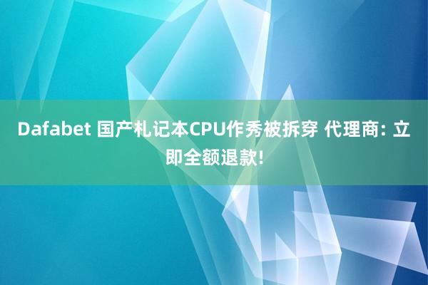 Dafabet 国产札记本CPU作秀被拆穿 代理商: 立即全额退款!
