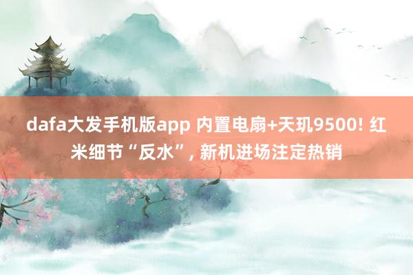 dafa大发手机版app 内置电扇+天玑9500! 红米细节“反水”, 新机进场注定热销