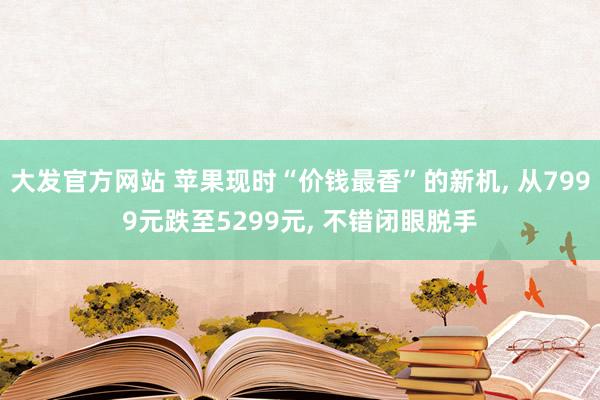大发官方网站 苹果现时“价钱最香”的新机, 从7999元跌至5299元, 不错闭眼脱手