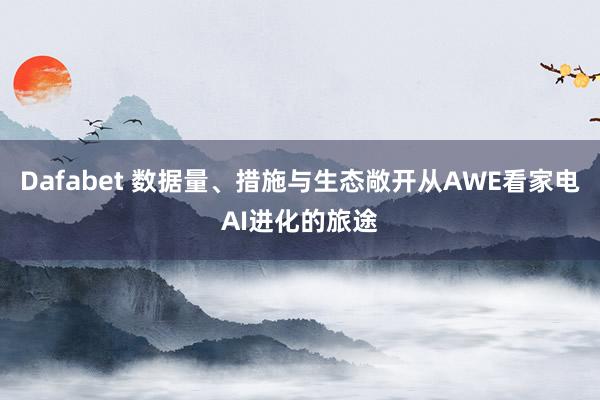 Dafabet 数据量、措施与生态敞开从AWE看家电AI进化的旅途