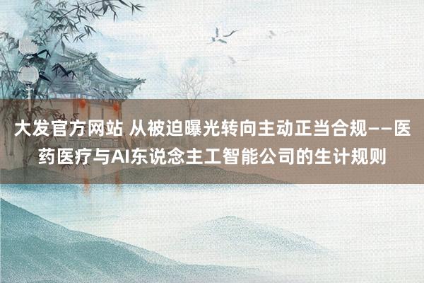 大发官方网站 从被迫曝光转向主动正当合规——医药医疗与AI东说念主工智能公司的生计规则