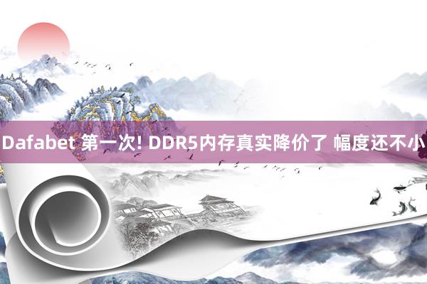 Dafabet 第一次! DDR5内存真实降价了 幅度还不小