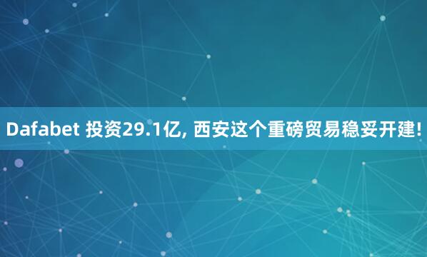 Dafabet 投资29.1亿, 西安这个重磅贸易稳妥开建!