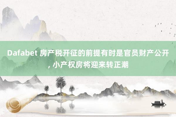 Dafabet 房产税开征的前提有时是官员财产公开, 小产权房将迎来转正潮