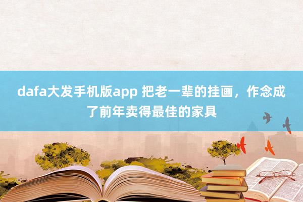 dafa大发手机版app 把老一辈的挂画，作念成了前年卖得最佳的家具