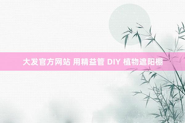 大发官方网站 用精益管 DIY 植物遮阳棚