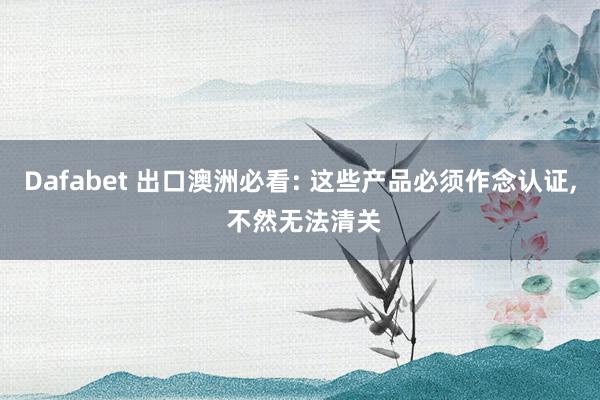 Dafabet 出口澳洲必看: 这些产品必须作念认证, 不然无法清关