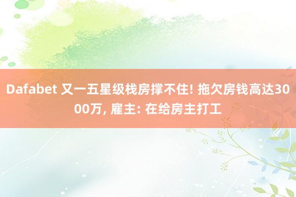 Dafabet 又一五星级栈房撑不住! 拖欠房钱高达3000万, 雇主: 在给房主打工